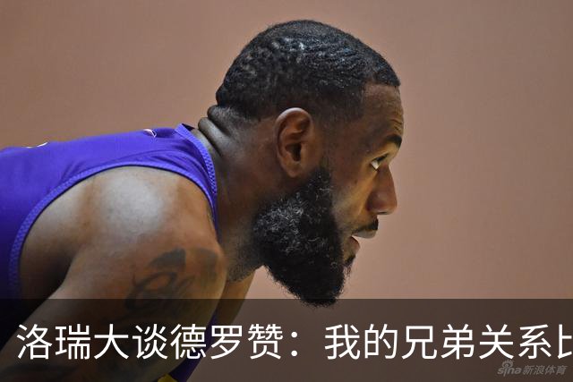 洛瑞大谈德罗赞：我的兄弟关系比超人还稳固！